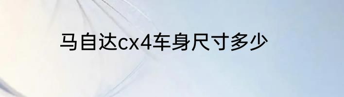 马自达cx4车身尺寸多少