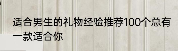 适合男生的礼物经验推荐100个总有一款适合你