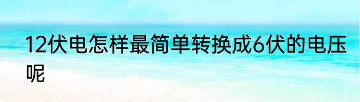 12伏电怎样最简单转换成6伏的电压呢