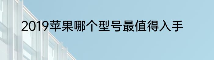 2019苹果哪个型号最值得入手