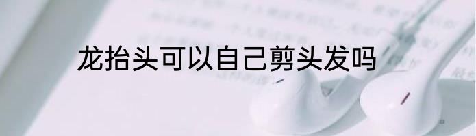 龙抬头可以自己剪头发吗