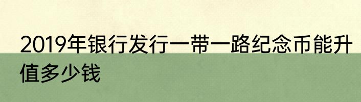 2019年银行发行一带一路纪念币能升值多少钱