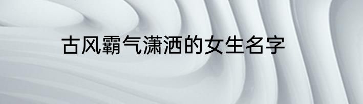 古风霸气潇洒的女生名字