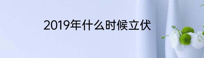2019年什么时候立伏