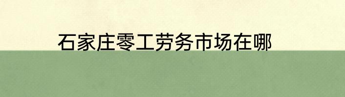 石家庄零工劳务市场在哪