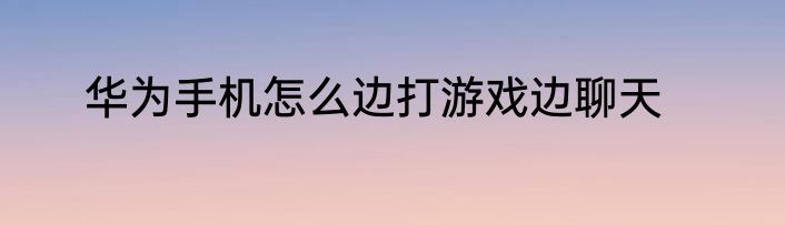 华为手机怎么边打游戏边聊天