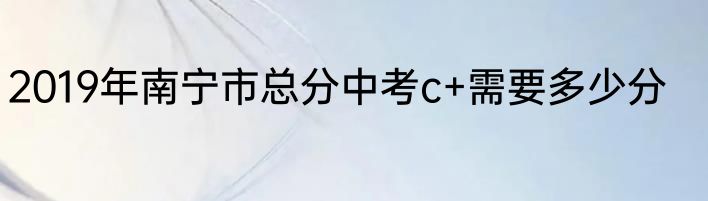 2019年南宁市总分中考c+需要多少分