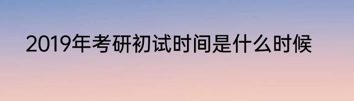 2019年考研初试时间是什么时候