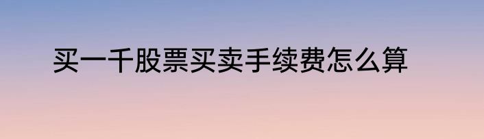 买一千股票买卖手续费怎么算