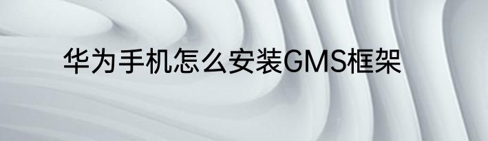 华为手机怎么安装GMS框架