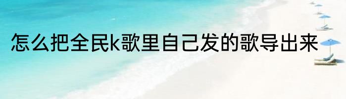 怎么把全民k歌里自己发的歌导出来