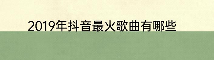 2019年抖音最火歌曲有哪些