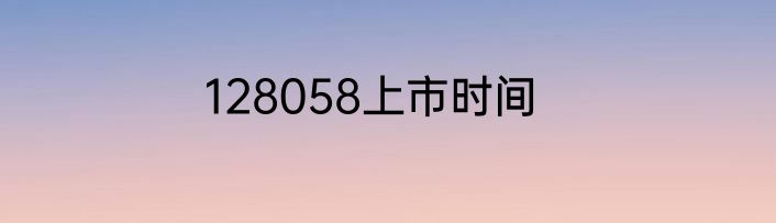 128058上市时间