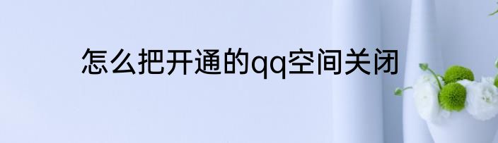 怎么把开通的qq空间关闭