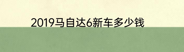2019马自达6新车多少钱