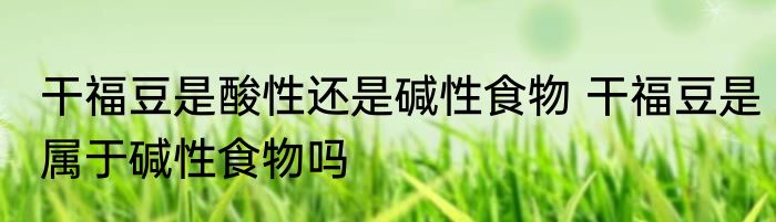 干福豆是酸性还是碱性食物 干福豆是属于碱性食物吗