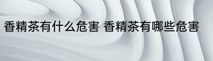 香精茶有什么危害 香精茶有哪些危害