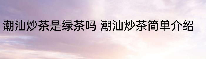 潮汕炒茶是绿茶吗 潮汕炒茶简单介绍