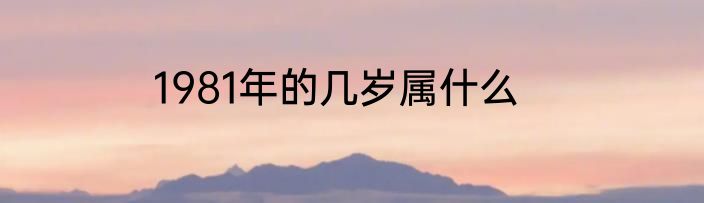 1981年的几岁属什么