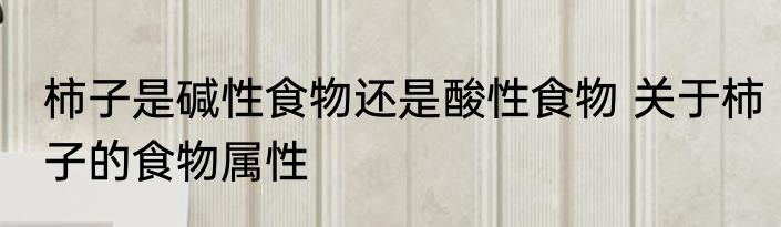 柿子是碱性食物还是酸性食物 关于柿子的食物属性