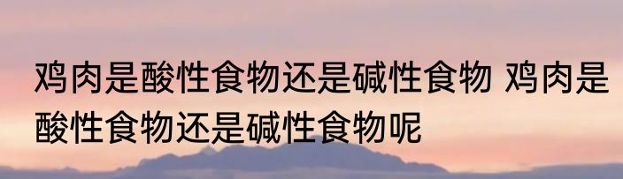鸡肉是酸性食物还是碱性食物 鸡肉是酸性食物还是碱性食物呢
