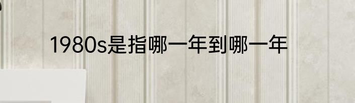 1980s是指哪一年到哪一年