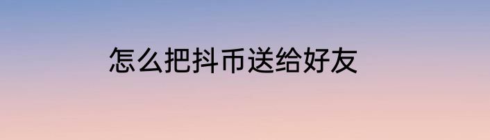怎么把抖币送给好友