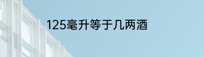 125毫升等于几两酒