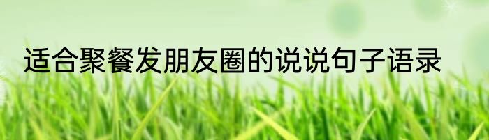 适合聚餐发朋友圈的说说句子语录