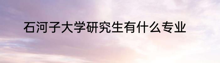 石河子大学研究生有什么专业