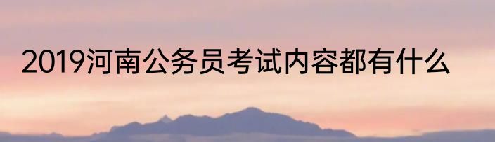 2019河南公务员考试内容都有什么