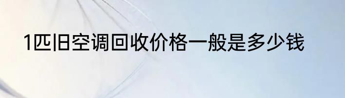 1匹旧空调回收价格一般是多少钱