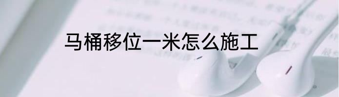 马桶移位一米怎么施工