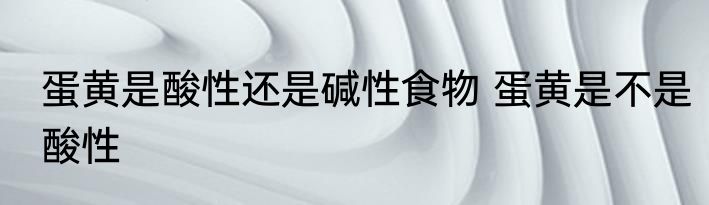 蛋黄是酸性还是碱性食物 蛋黄是不是酸性