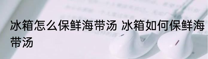 冰箱怎么保鲜海带汤 冰箱如何保鲜海带汤