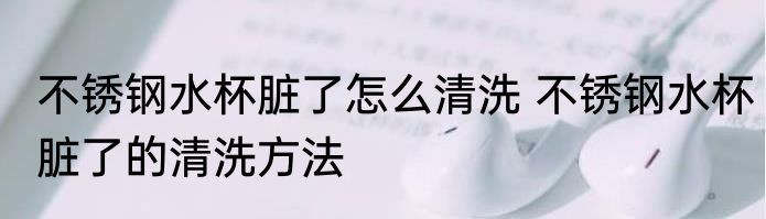 不锈钢水杯脏了怎么清洗 不锈钢水杯脏了的清洗方法
