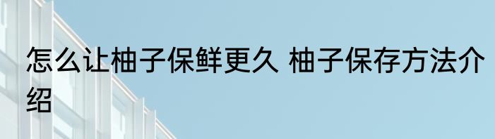 怎么让柚子保鲜更久 柚子保存方法介绍