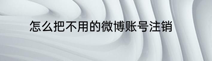怎么把不用的微博账号注销