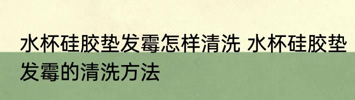 水杯硅胶垫发霉怎样清洗 水杯硅胶垫发霉的清洗方法