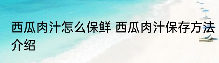 西瓜肉汁怎么保鲜 西瓜肉汁保存方法介绍