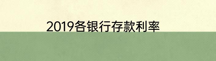 2019各银行存款利率