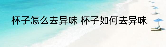 杯子怎么去异味 杯子如何去异味