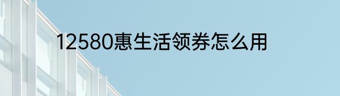 12580惠生活领券怎么用