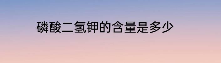 磷酸二氢钾的含量是多少