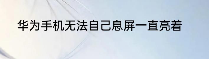 华为手机无法自己息屏一直亮着