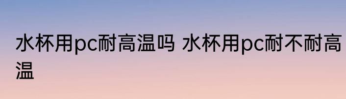 水杯用pc耐高温吗 水杯用pc耐不耐高温