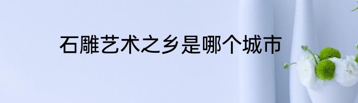 石雕艺术之乡是哪个城市
