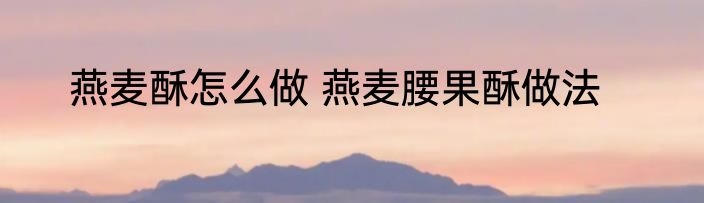 燕麦酥怎么做 燕麦腰果酥做法