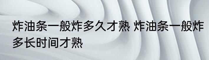 炸油条一般炸多久才熟 炸油条一般炸多长时间才熟