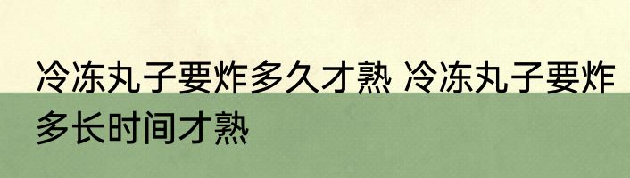 冷冻丸子要炸多久才熟 冷冻丸子要炸多长时间才熟
